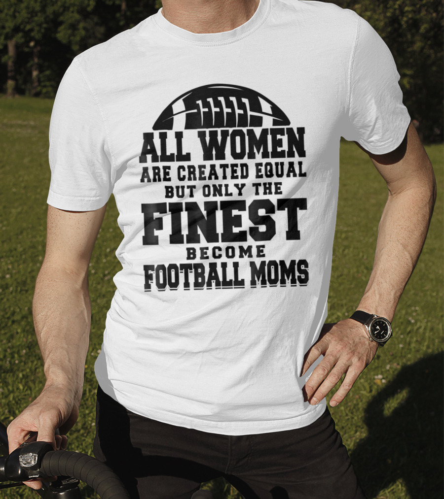 All Women Are Created Equal Only The Finest Become Football Moms T-Shirt