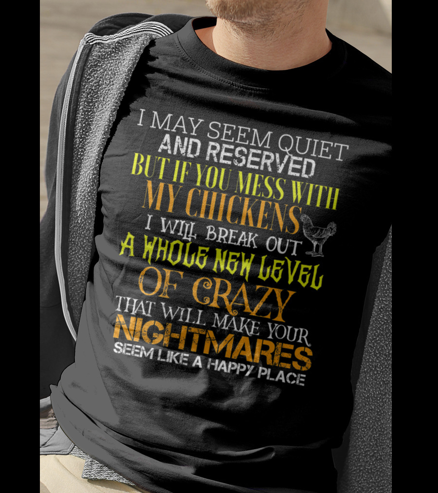 I May Seem Quiet And Reserved But If You Mess With My Chickens I Will Break Out A Whole New Level Of Crazy That Will Make Your Nightmares Seem Like A Happy Place T-Shirt