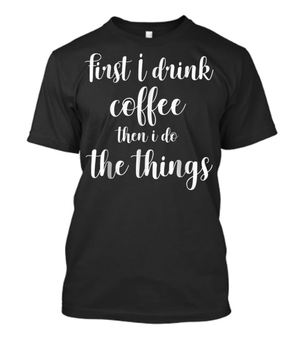 First I Drink Coffee Then I Do The Things Funny Mom Quote S96 T-Shirt