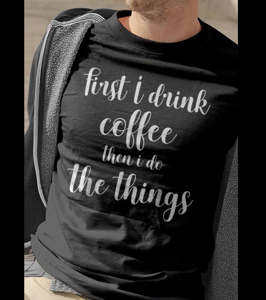 First I Drink Coffee Then I Do The Things Funny Mom Quote S96 T-Shirt