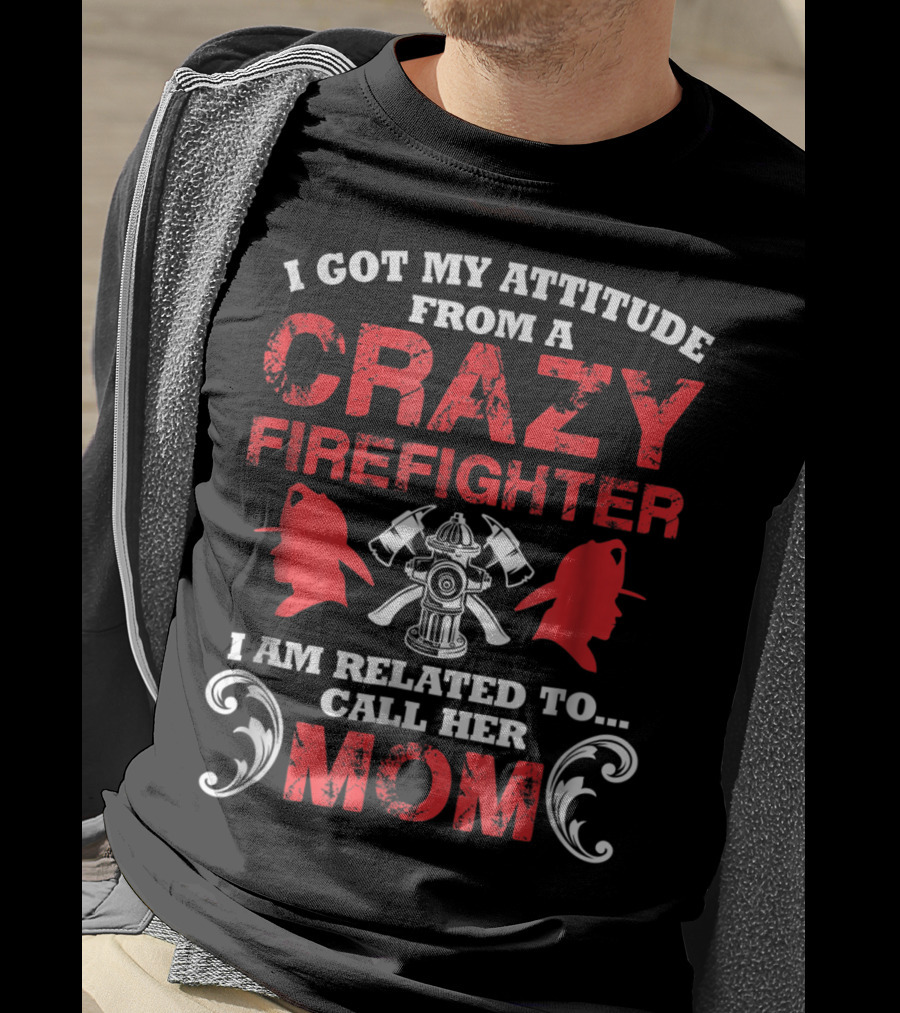 I Got My Attitude From A Crazy Firefighter I Am Related To Call Her Mom T-Shirt