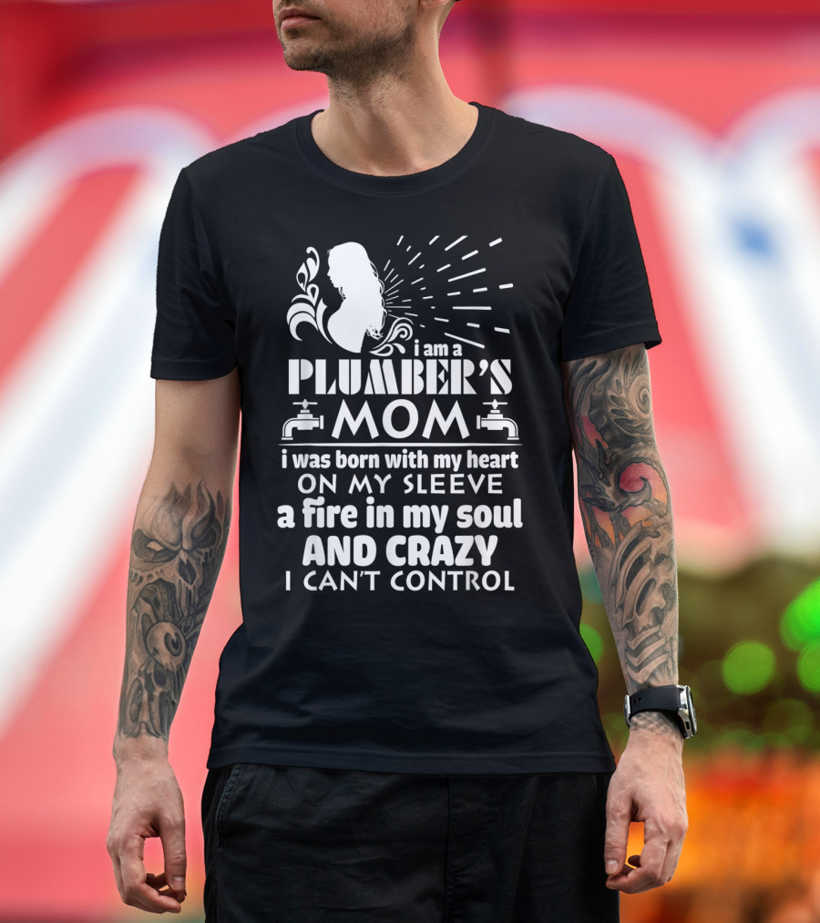 I Am A Plumber's Mom Born With Heart On My Sleeve Fire In My Soul And Crazy I Can't Control T-Shirt
