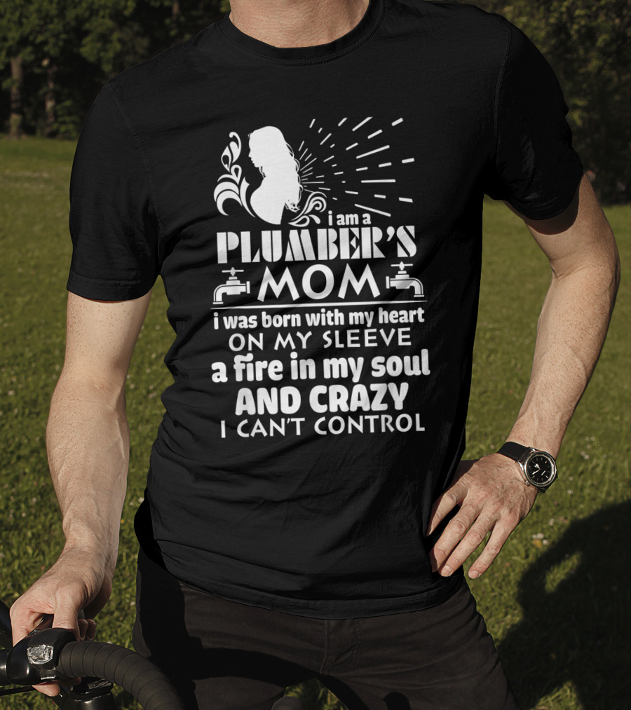 I Am A Plumber's Mom Born With Heart On My Sleeve Fire In My Soul And Crazy I Can't Control T-Shirt