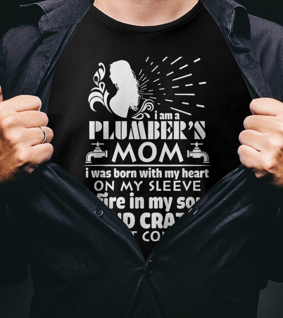 I Am A Plumber's Mom Born With Heart On My Sleeve Fire In My Soul And Crazy I Can't Control T-Shirt
