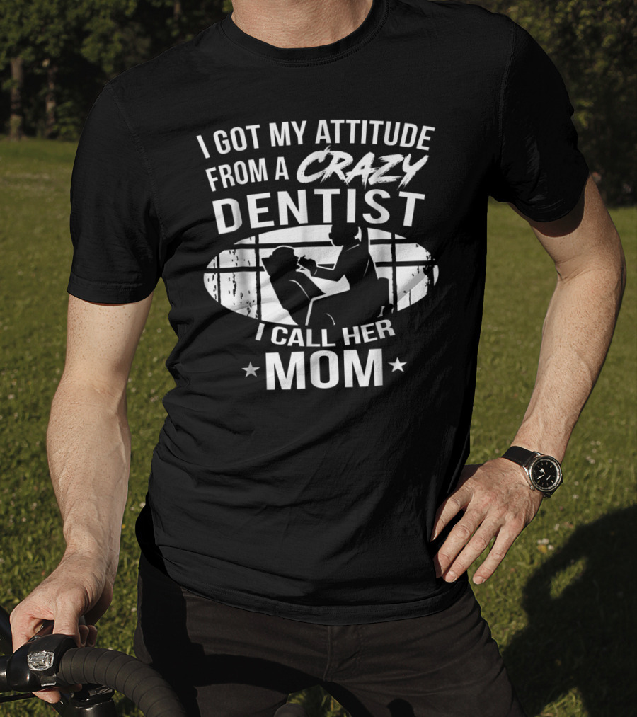 I Got My Attitude From A Crazy Dentist I Call Her Mom T-Shirt
