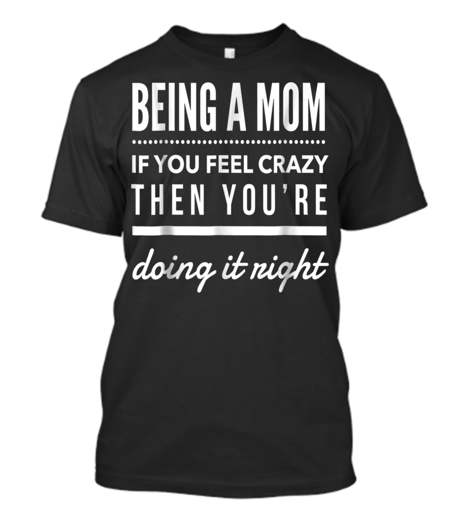 Being A Mom If You Feel Crazy Then You're Doing It Right T-Shirt