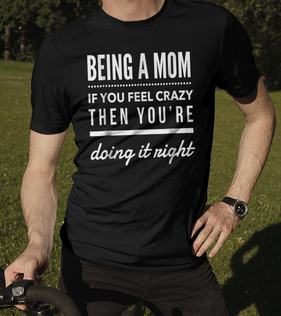 Being A Mom If You Feel Crazy Then You're Doing It Right T-Shirt