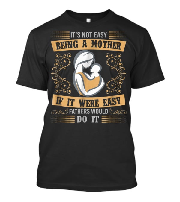 It's Not Easy Being A Mother If It Were Easy Fathers Would Do It T-Shirt