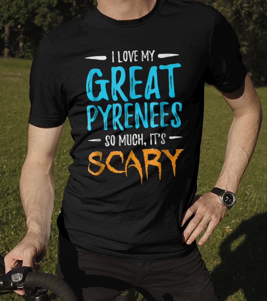 I Love My Great Pyrenees So Much It's Scary T-Shirt