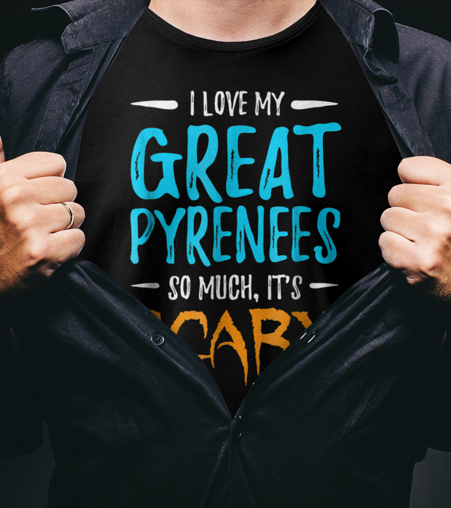 I Love My Great Pyrenees So Much It's Scary T-Shirt