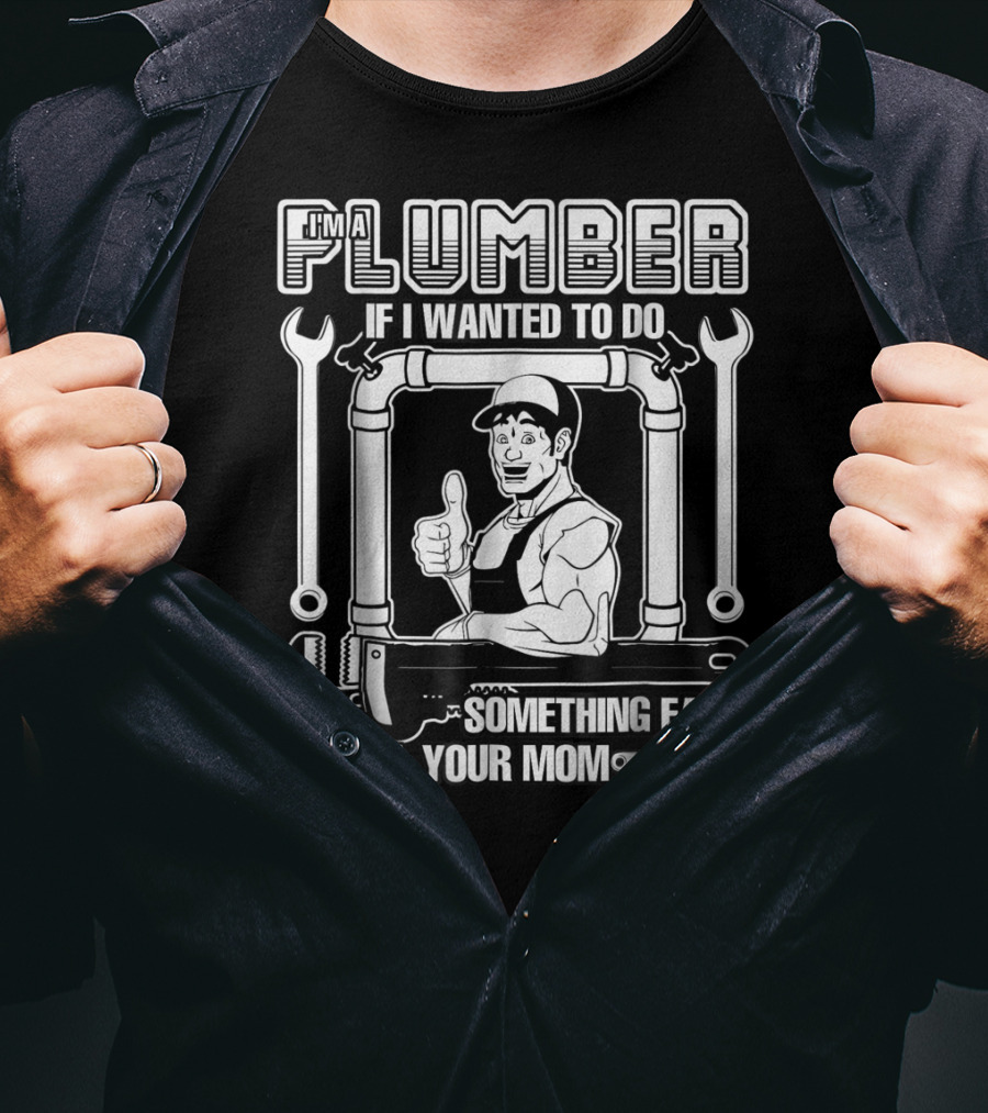 I'm A Plumber If I Wanted To Do Something Easy I'd Call Your Mom T-Shirt