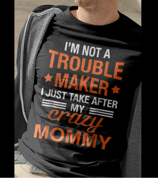 I’m Not A Trouble Maker I Just Take After My Crazy Mommy T-Shirt
