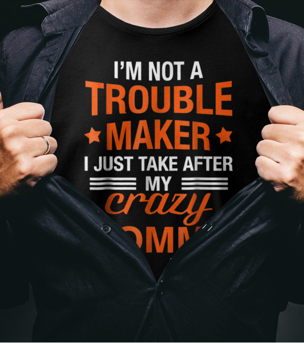 I’m Not A Trouble Maker I Just Take After My Crazy Mommy T-Shirt