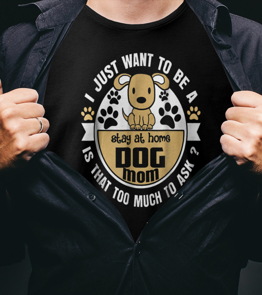 I Just Want To Be A Stay At Home Dog Mom Is That Too Much To Ask? T-Shirt