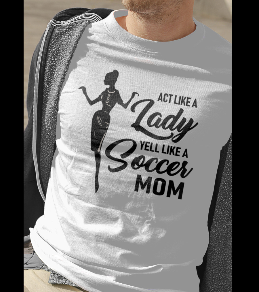 Act Like A Lady Yell Like A Soccer Mom T-Shirt