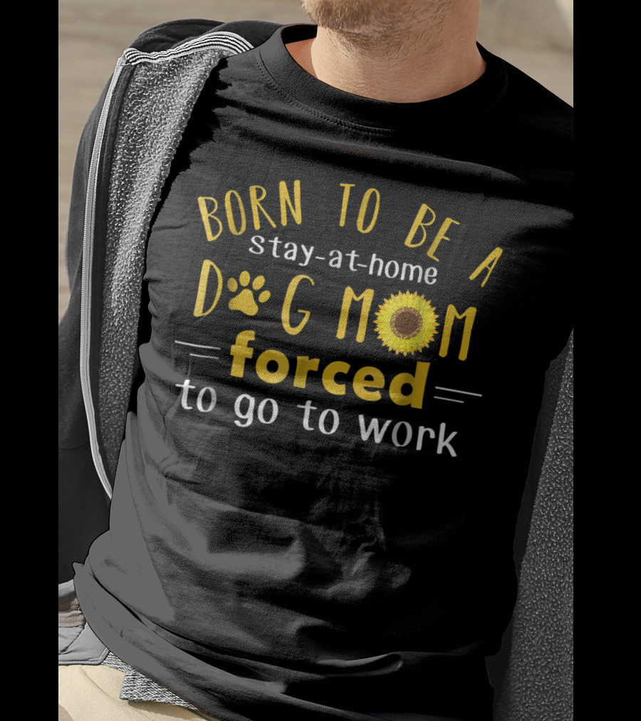 Born To Be A Stay-at-Home Dog Mom Forced To Go To Work Sunflower T-Shirt