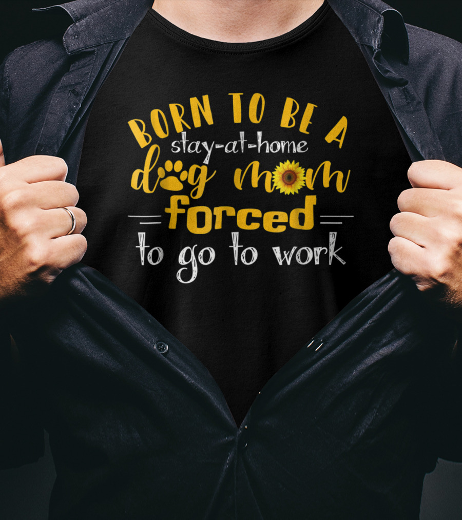 Born To Be A Stay-At-Home Dog Mom Sunflower Forced To Go To Work T-Shirt
