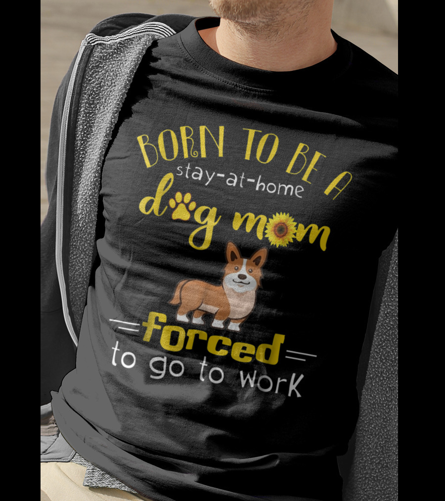 Born To Be A Stay-At-Home Dog Mom Forced To Go To Work T-Shirt