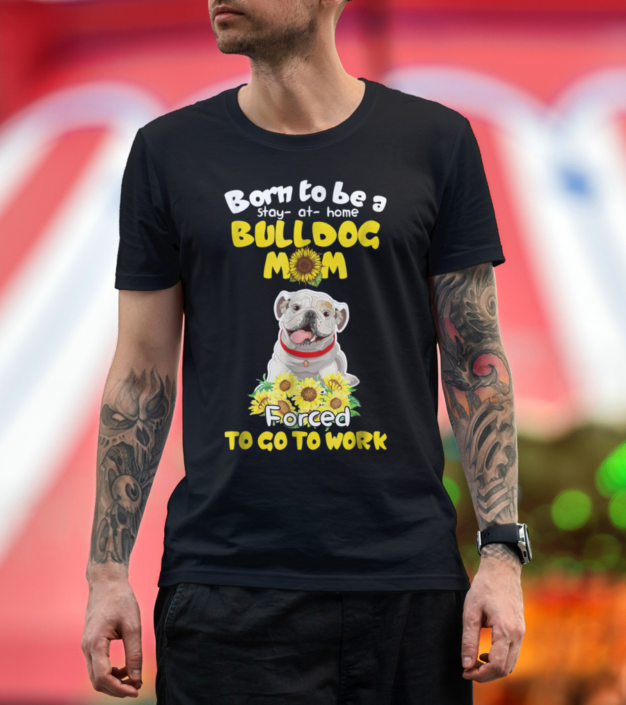 Born to Be a Stay-at-Home Bulldog Mom Forced to Go to Work Sunflower Bulldog Image T-Shirt