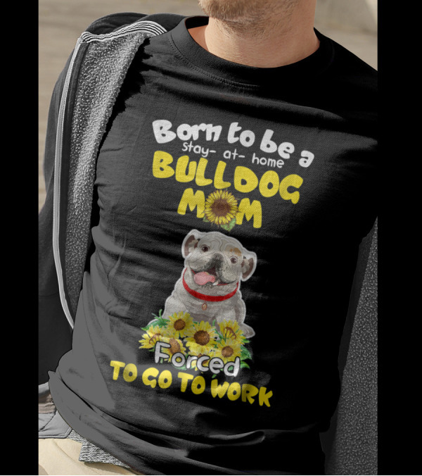 Born To Be A Stay-at-Home Bulldog Mom Forced To Go To Work Sunflower Bulldog Image T-Shirt