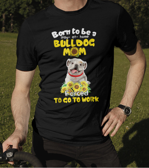 Born To Be A Stay-at-Home Bulldog Mom Forced To Go To Work Sunflower Bulldog Image T-Shirt