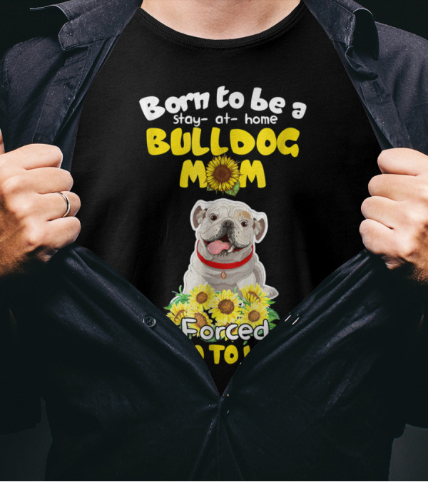 Born To Be A Stay-at-Home Bulldog Mom Forced To Go To Work Sunflower Bulldog Image T-Shirt
