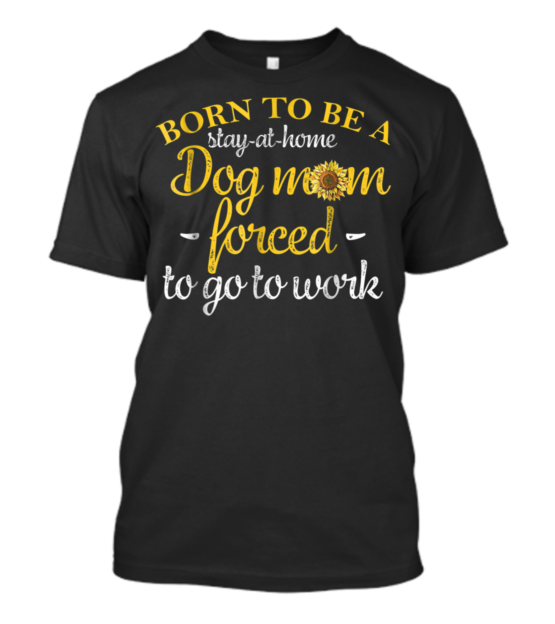 Born To Be A Stay-at-Home Dog Mom Forced To Go To Work With Sunflower T-Shirt