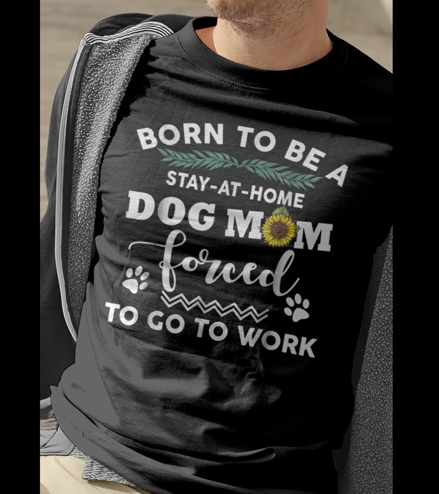 Born To Be A Stay At Home Dog Mom Forced To Go To Work T-Shirt