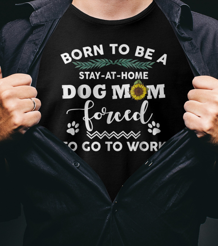 Born To Be A Stay At Home Dog Mom Forced To Go To Work T-Shirt