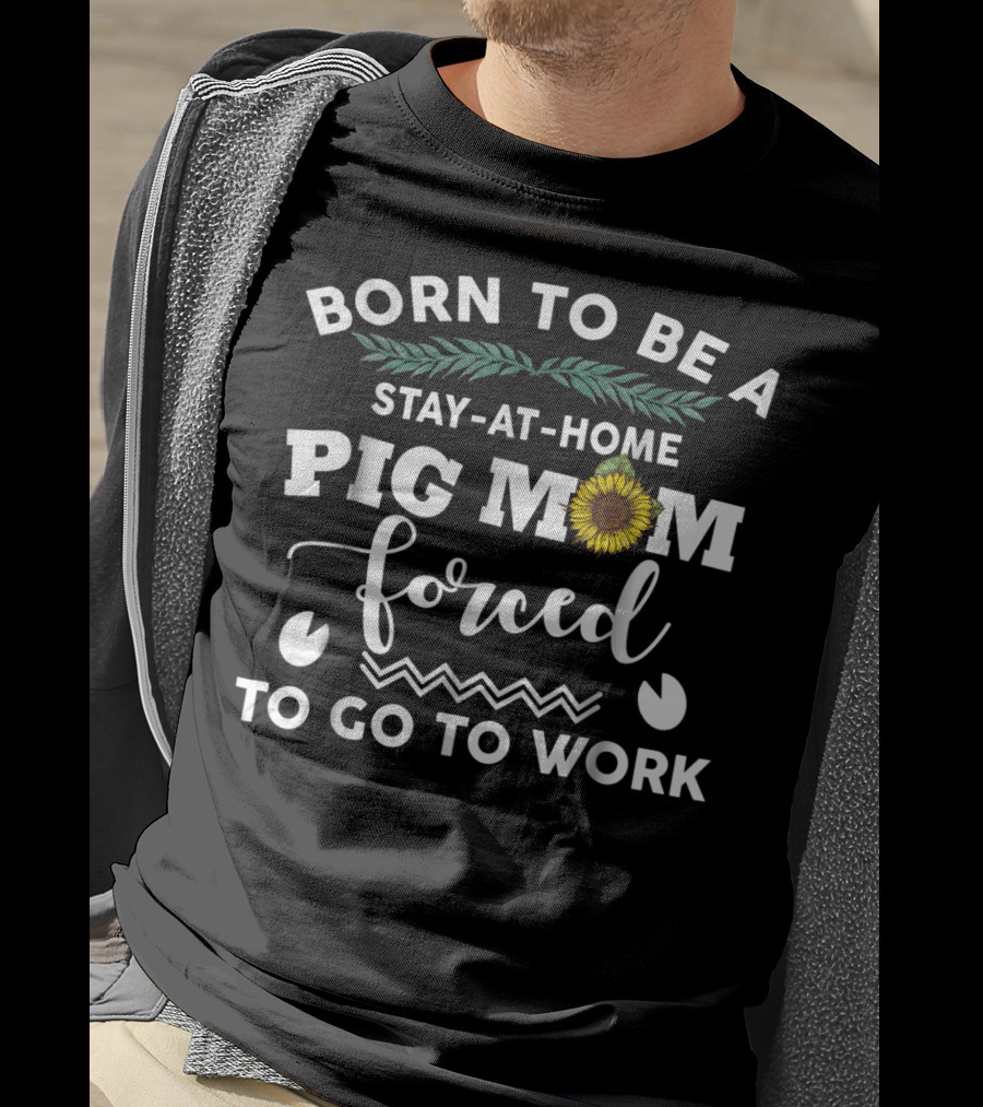 Born To Be A Stay-At-Home Pig Mom Forced To Go To Work Sunflower T-Shirt