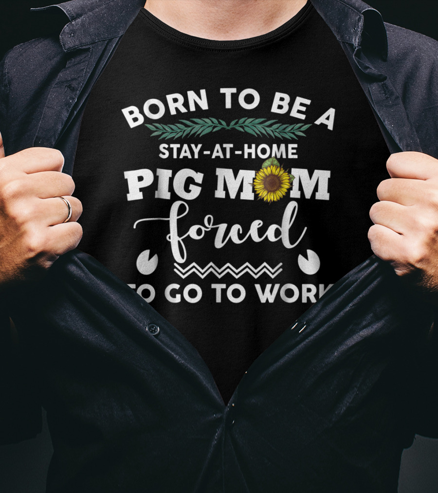 Born To Be A Stay-At-Home Pig Mom Forced To Go To Work Sunflower T-Shirt