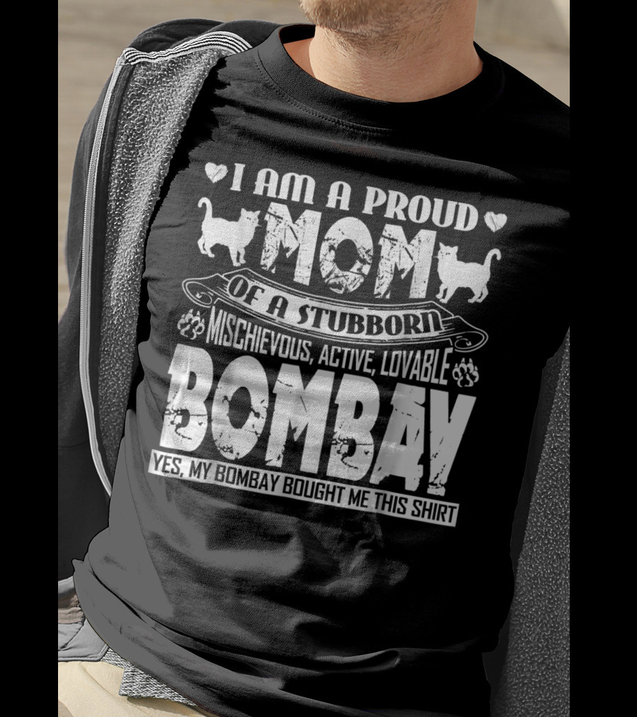 I Am A Proud Mom Of A Stubborn Mischievous Active Lovable Bombay Yes My Bombay Bought Me This T-Shirt
