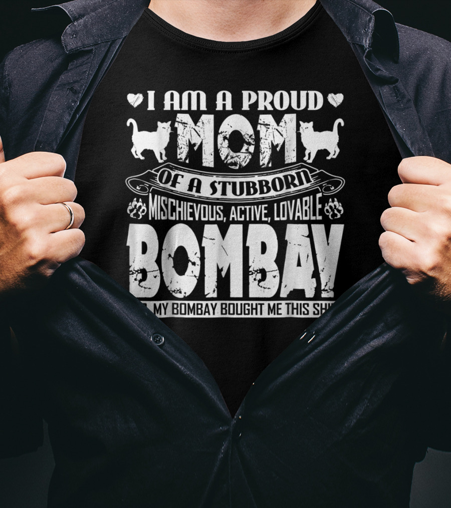 I Am A Proud Mom Of A Stubborn Mischievous Active Lovable Bombay Yes My Bombay Bought Me This T-Shirt