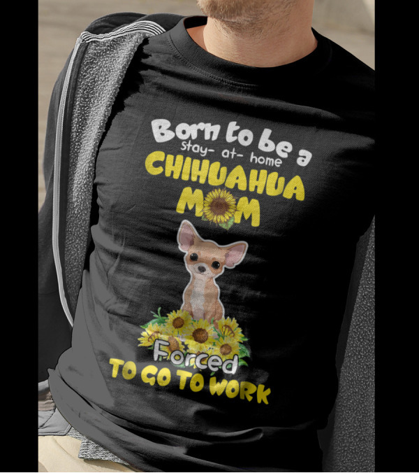 Born To Be A Stay-at-Home Chihuahua Mom Sunflower Forced To Go To Work T-Shirt