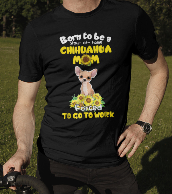 Born To Be A Stay-at-Home Chihuahua Mom Sunflower Forced To Go To Work T-Shirt