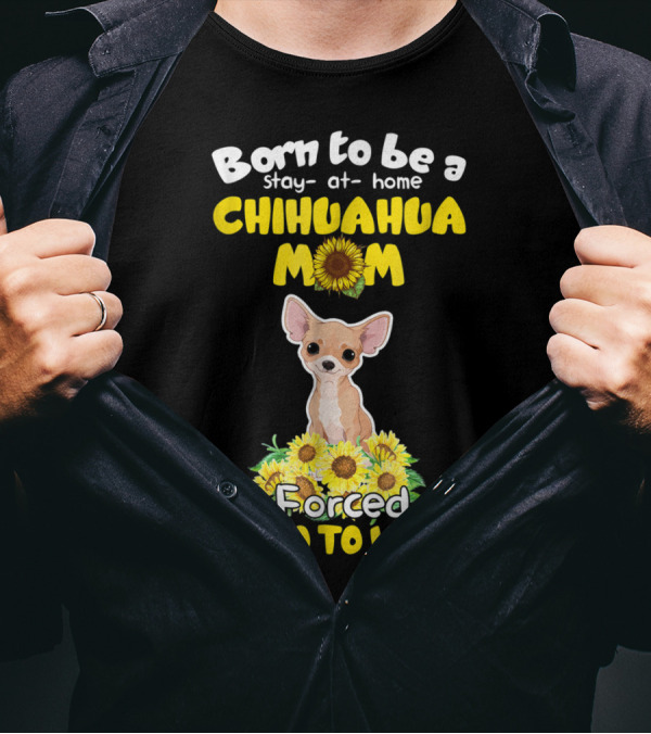 Born To Be A Stay-at-Home Chihuahua Mom Sunflower Forced To Go To Work T-Shirt