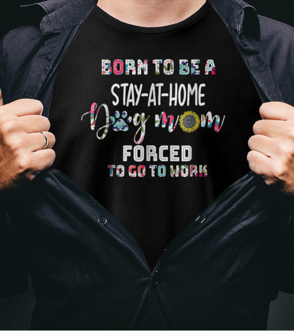 Stay-At-Home Dog Mom Born To Be Forced To Go To Work T-Shirt
