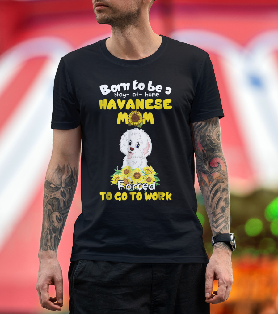 Born to Be a Stay-at-Home Havanese Mom Forced to Go to Work Sunflower Puppy T-Shirt
