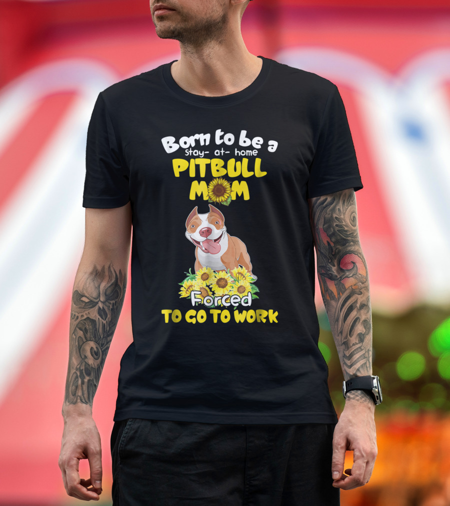 Born to Be a Stay-At-Home Pitbull Mom Sunflowers Forced to Go to Work T-Shirt