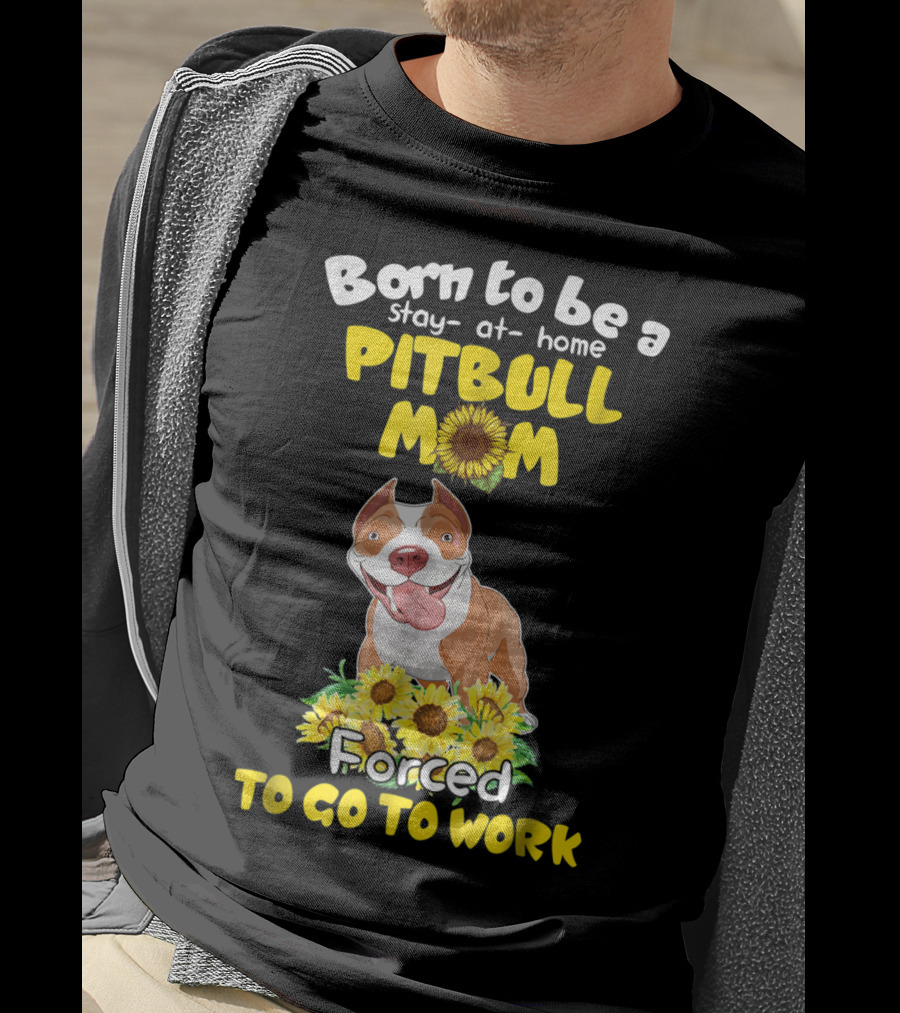 Born To Be A Stay-At-Home Pitbull Mom Sunflowers Forced To Go To Work T-Shirt