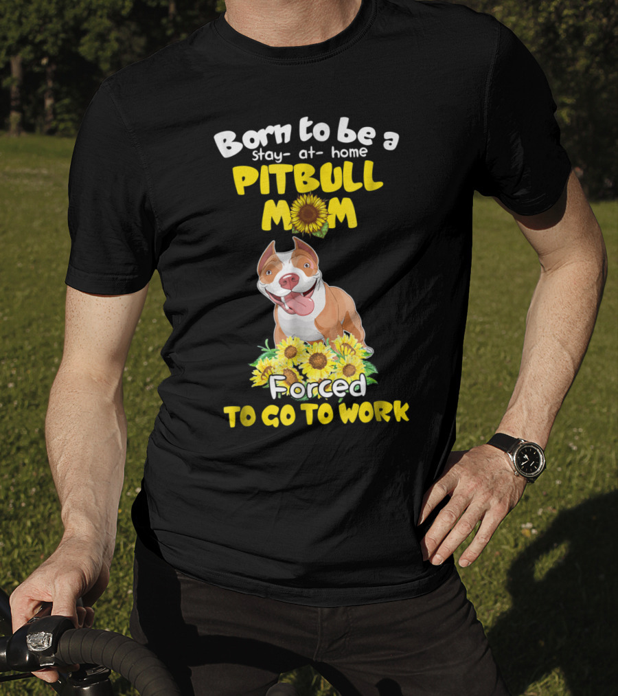 Born To Be A Stay-At-Home Pitbull Mom Sunflowers Forced To Go To Work T-Shirt