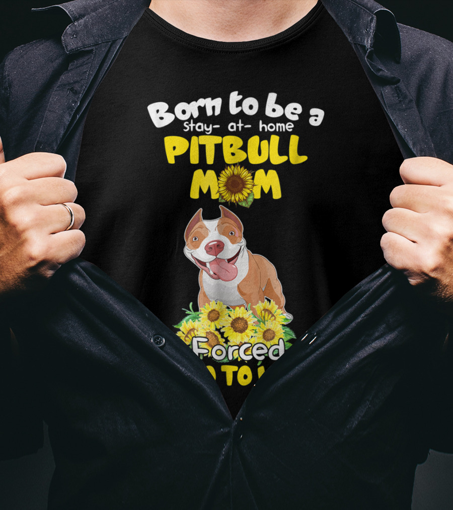 Born To Be A Stay-At-Home Pitbull Mom Sunflowers Forced To Go To Work T-Shirt