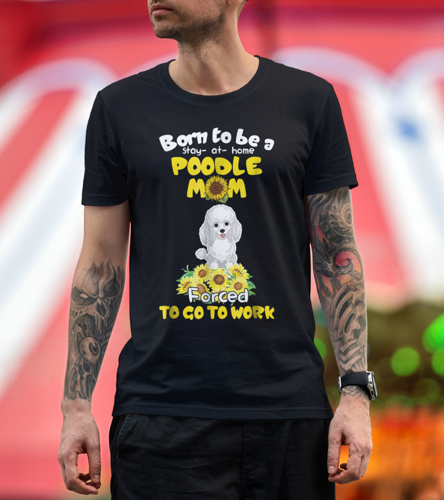 Born to Be a Stay at Home Poodle Mom Forced to Go to Work Sunflower Poodle T-Shirt