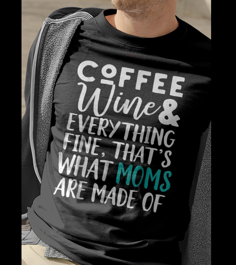Coffee Wine And Everything Fine That's What Moms Are Made Of T-Shirt