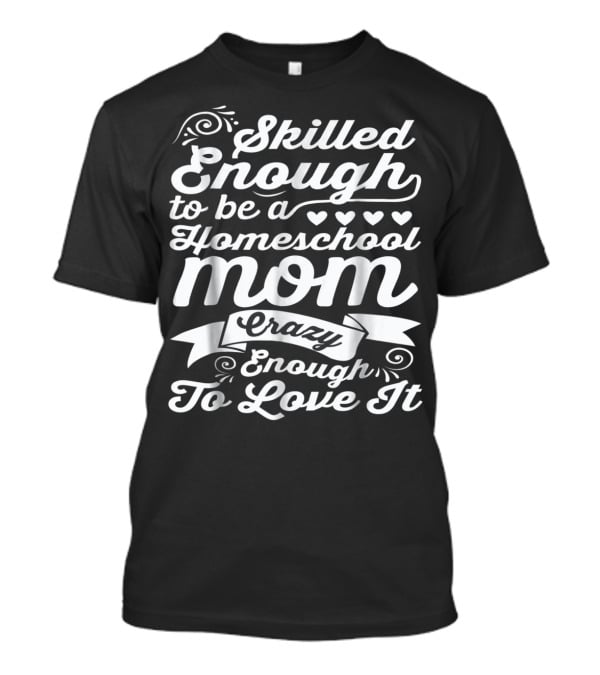 Skilled Enough To Be A Homeschool Mom Crazy Enough To Love It T-Shirt