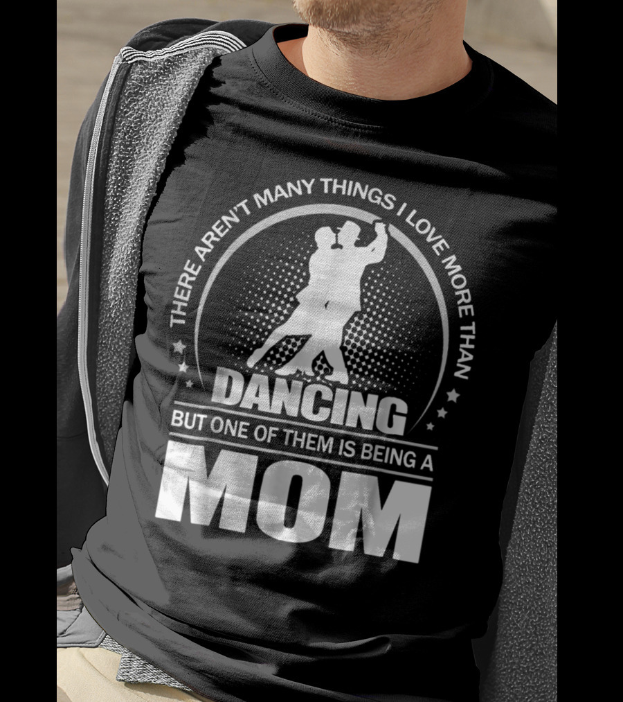 There Aren't Many Things I Love More Than Dancing But One Of Them Is Being A Mom T-Shirt