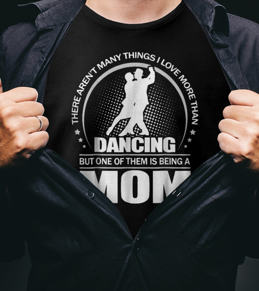 There Aren't Many Things I Love More Than Dancing But One Of Them Is Being A Mom T-Shirt