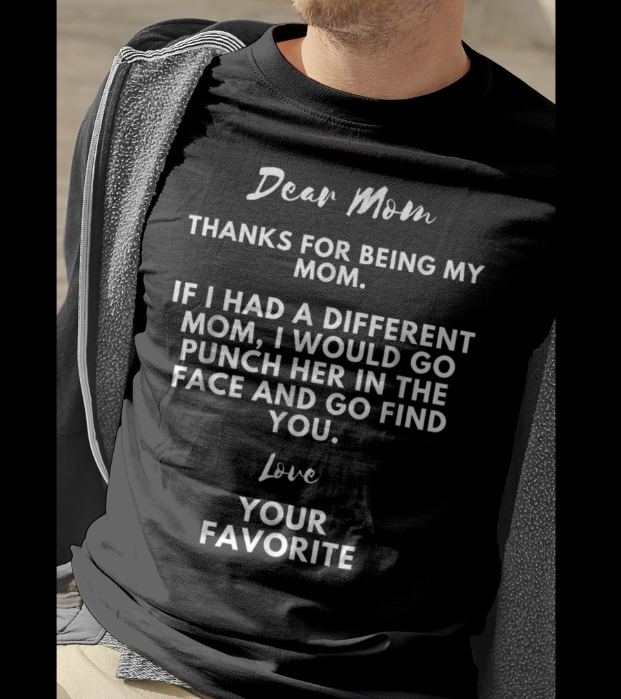 Dear Mom Thanks For Being My Mom If I Had A Different Mom I Would Go Punch Her In The Face And Go Find You Love Your Favorite T-Shirt