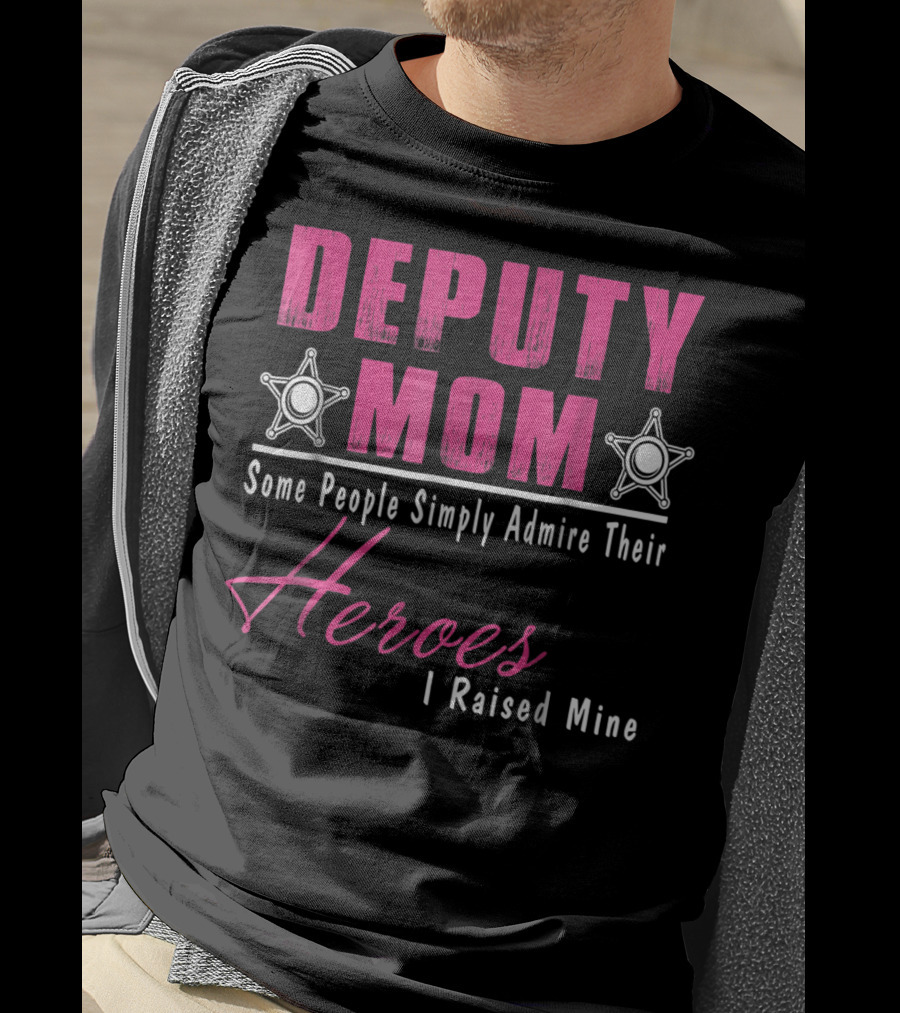 Deputy Mom Some People Simply Admire Their Heroes I Raised Mine T-Shirt