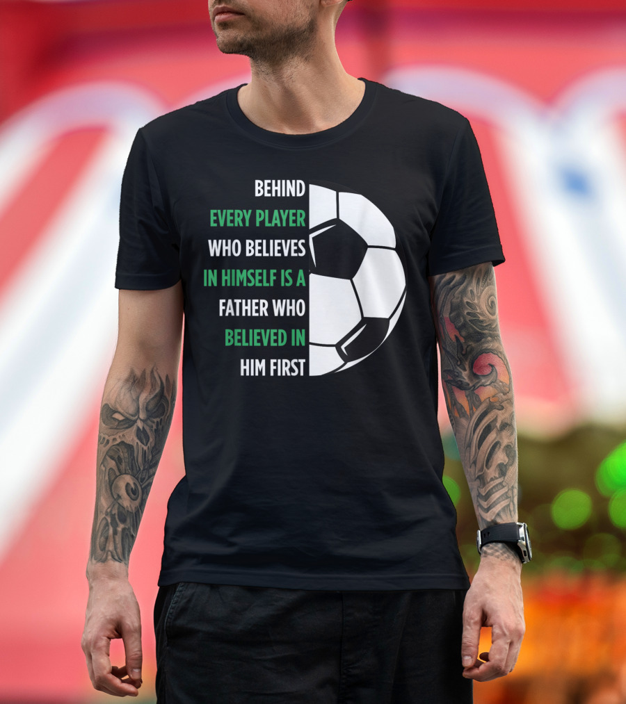 Behind Every Player Who Believes in Himself Is a Father Who Believed in Him First Soccer T-Shirt